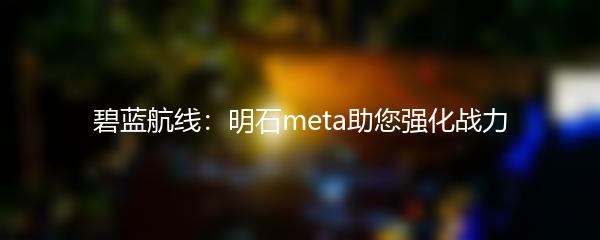 碧蓝航线：明石meta助您强化战力