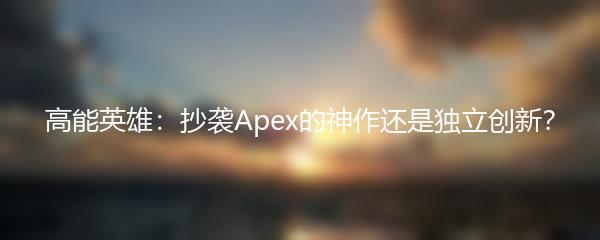 高能英雄：抄袭Apex的神作还是独立创新？