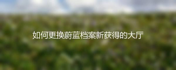 如何更换蔚蓝档案新获得的大厅