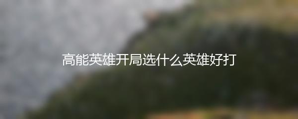 高能英雄开局选什么英雄好打