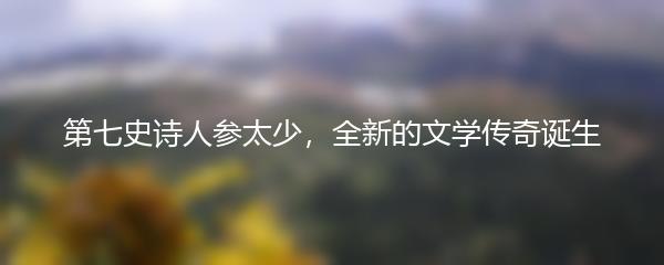 第七史诗人参太少，全新的文学传奇诞生