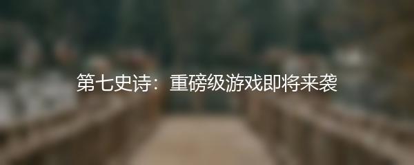 第七史诗：重磅级游戏即将来袭