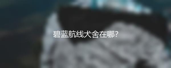 碧蓝航线犬舍在哪？