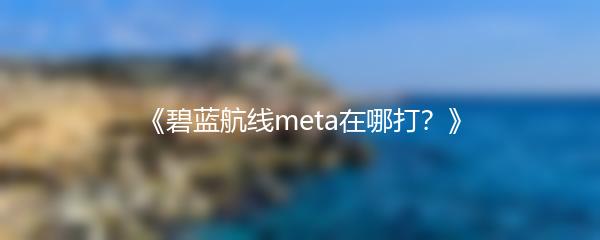 《碧蓝航线meta在哪打？》