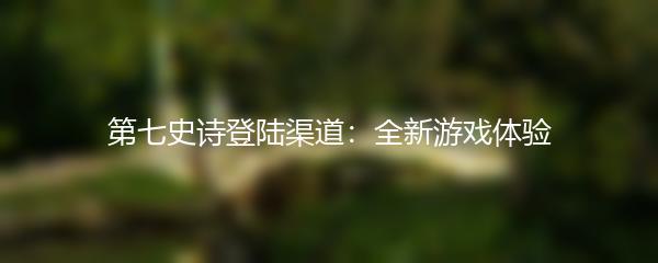 第七史诗登陆渠道：全新游戏体验