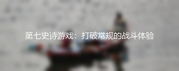 第七史诗游戏：打破常规的战斗体验