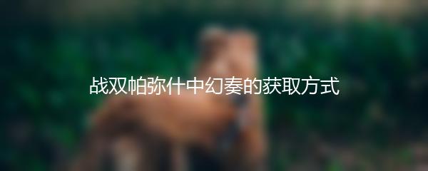 战双帕弥什中幻奏的获取方式