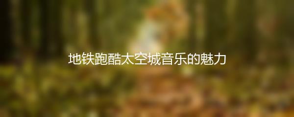 地铁跑酷太空城音乐的魅力