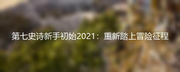 第七史诗新手初始2021：重新踏上冒险征程