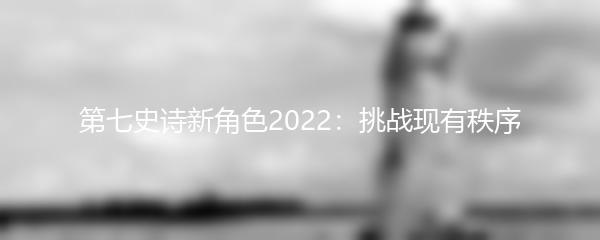第七史诗新角色2022：挑战现有秩序
