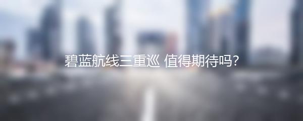 碧蓝航线三重巡 值得期待吗？