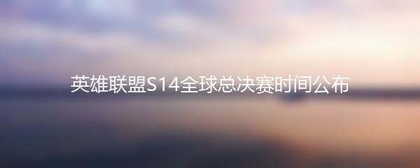 英雄联盟S14全球总决赛时间公布