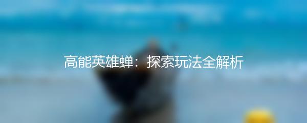 高能英雄蝉：探索玩法全解析