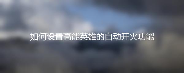 如何设置高能英雄的自动开火功能