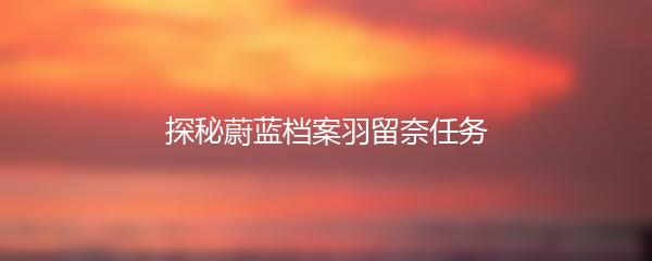 探秘蔚蓝档案羽留奈任务