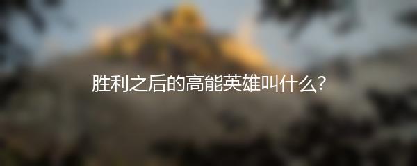 胜利之后的高能英雄叫什么？