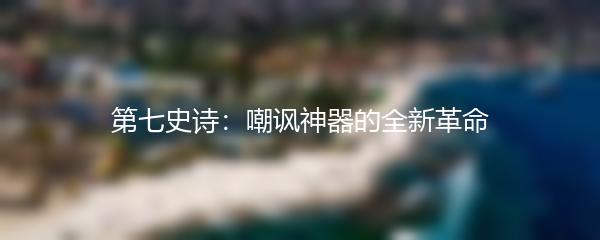 第七史诗：嘲讽神器的全新革命