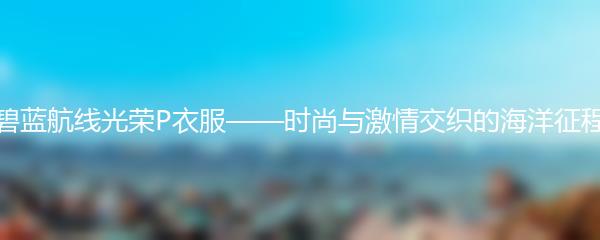 碧蓝航线光荣P衣服——时尚与激情交织的海洋征程