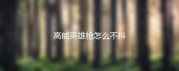 高能英雄枪怎么不抖