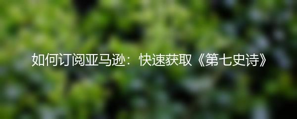 如何订阅亚马逊：快速获取《第七史诗》