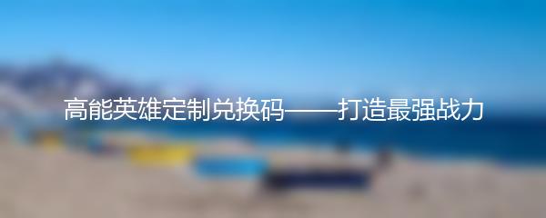 高能英雄定制兑换码——打造最强战力
