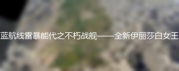 碧蓝航线雷暴能代之不朽战舰——全新伊丽莎白女王号