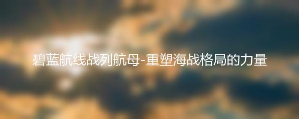 碧蓝航线战列航母-重塑海战格局的力量