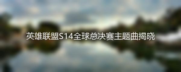 英雄联盟S14全球总决赛主题曲揭晓