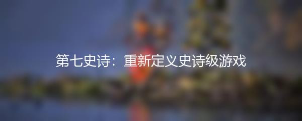 第七史诗：重新定义史诗级游戏