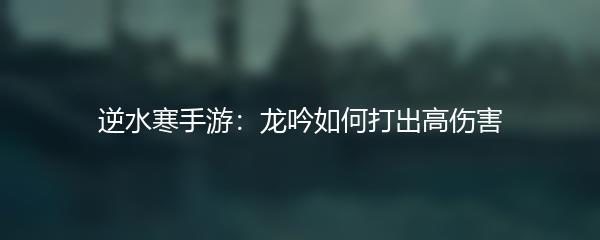 逆水寒手游：龙吟如何打出高伤害