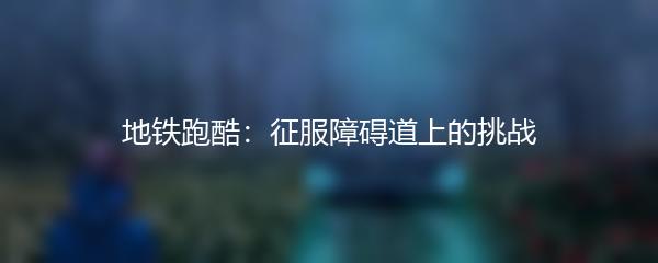 地铁跑酷：征服障碍道上的挑战