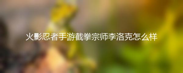 火影忍者手游截拳宗师李洛克怎么样