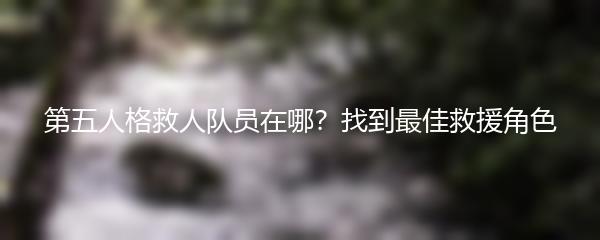 第五人格救人队员在哪？找到最佳救援角色