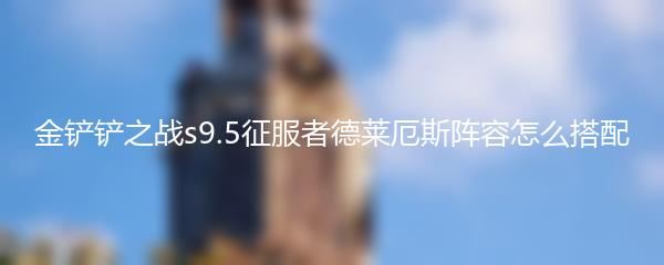 金铲铲之战s9.5征服者德莱厄斯阵容怎么搭配