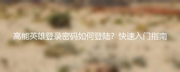高能英雄登录密码如何登陆？快速入门指南