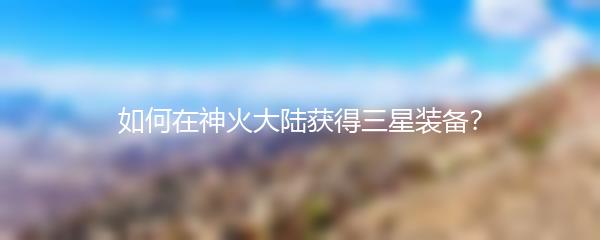 如何在神火大陆获得三星装备？