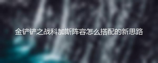 金铲铲之战科加斯阵容怎么搭配的新思路