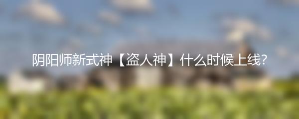 阴阳师新式神【盗人神】什么时候上线？