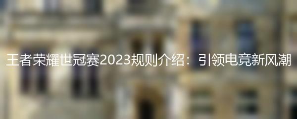 王者荣耀世冠赛2023规则介绍：引领电竞新风潮