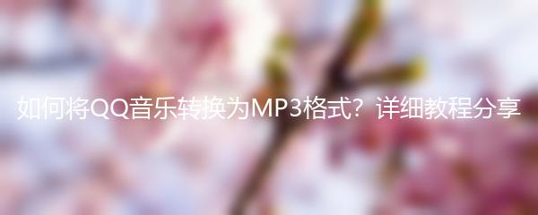 如何将QQ音乐转换为MP3格式？详细教程分享
