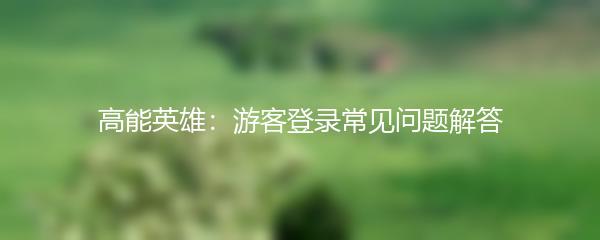 高能英雄：游客登录常见问题解答