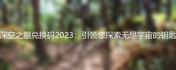 深空之眼兑换码2023：引领您探索无尽宇宙的钥匙
