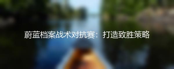 蔚蓝档案战术对抗赛：打造致胜策略