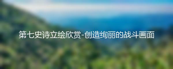 第七史诗立绘欣赏-创造绚丽的战斗画面