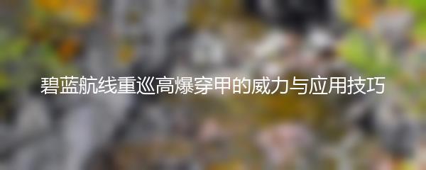 碧蓝航线重巡高爆穿甲的威力与应用技巧