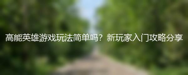 高能英雄游戏玩法简单吗？新玩家入门攻略分享