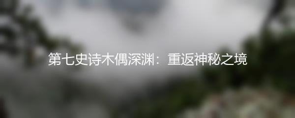 第七史诗木偶深渊：重返神秘之境
