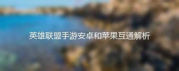 英雄联盟手游安卓和苹果互通解析