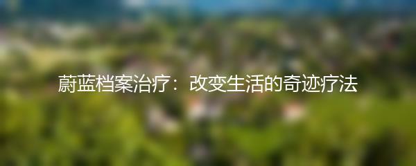蔚蓝档案治疗：改变生活的奇迹疗法