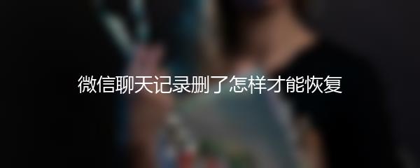 微信聊天记录删了怎样才能恢复